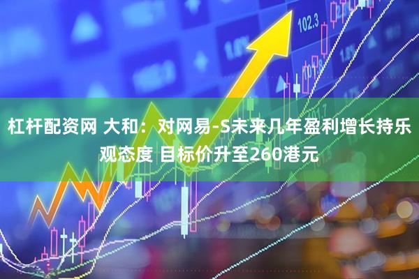 杠杆配资网 大和：对网易-S未来几年盈利增长持乐观态度 目标价升至260港元