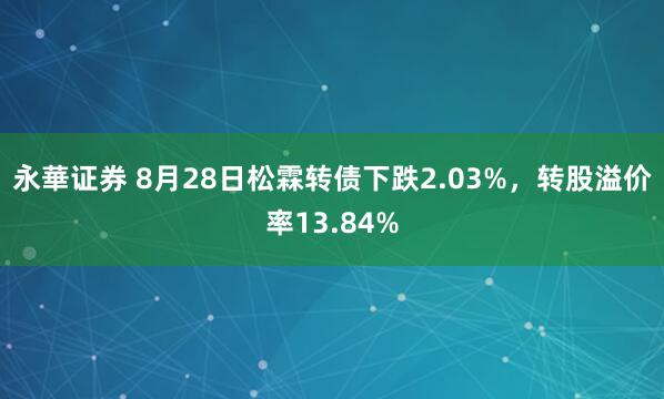 永華证券 8月28日松霖转债下跌2.03%，转股溢价率13.84%