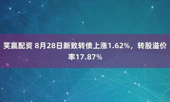 笑赢配资 8月28日新致转债上涨1.62%，转股溢价率17.87%