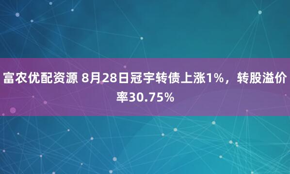 富农优配资源 8月28日冠宇转债上涨1%，转股溢价率30.75%