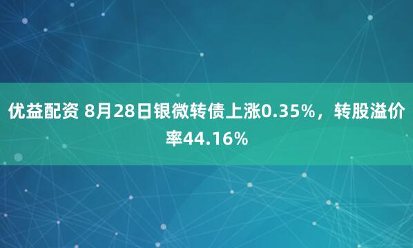 优益配资 8月28日银微转债上涨0.35%，转股溢价率44.16%