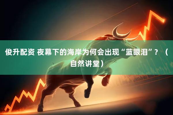俊升配资 夜幕下的海岸为何会出现“蓝眼泪”？（自然讲堂）