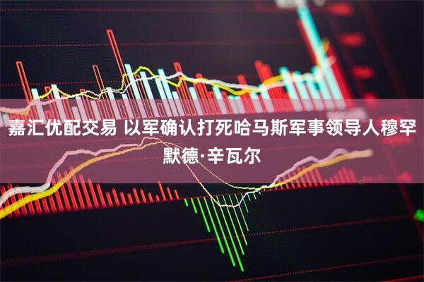 嘉汇优配交易 以军确认打死哈马斯军事领导人穆罕默德·辛瓦尔