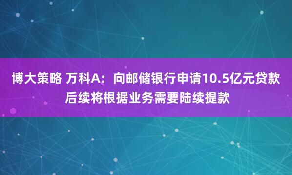 博大策略 万科A：向邮储银行申请10.5亿元贷款 后续将根据业务需要陆续提款