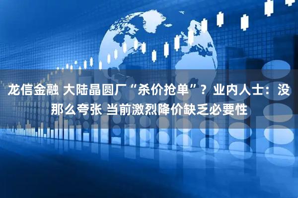 龙信金融 大陆晶圆厂“杀价抢单”？业内人士：没那么夸张 当前激烈降价缺乏必要性