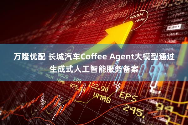 万隆优配 长城汽车Coffee Agent大模型通过生成式人工智能服务备案